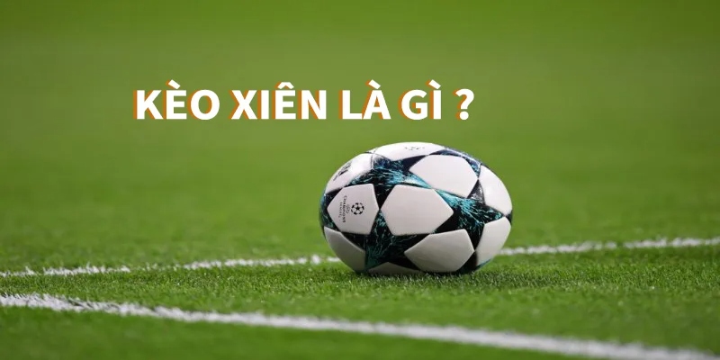 Kèo xiên bóng đá - Cách chơi và kinh nghiệm bắt kèo chuẩn